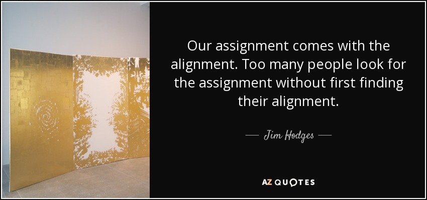 Our assignment comes with the alignment. Too many people look for the assignment without first finding their alignment. - Jim Hodges