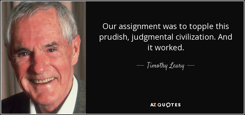 Our assignment was to topple this prudish, judgmental civilization. And it worked. - Timothy Leary