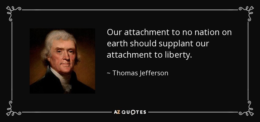 Our attachment to no nation on earth should supplant our attachment to liberty. - Thomas Jefferson