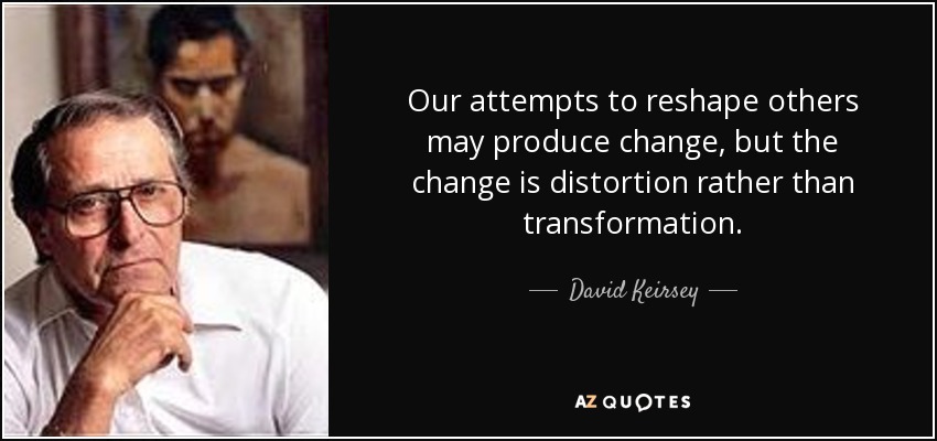 Our attempts to reshape others may produce change, but the change is distortion rather than transformation. - David Keirsey