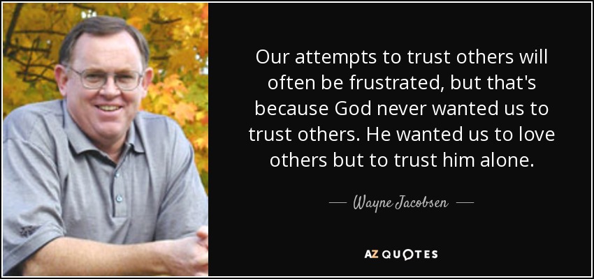 Our attempts to trust others will often be frustrated, but that's because God never wanted us to trust others. He wanted us to love others but to trust him alone. - Wayne Jacobsen