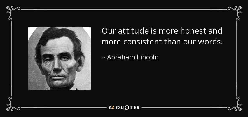 Our attitude is more honest and more consistent than our words. - Abraham Lincoln