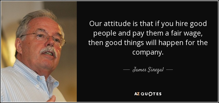 Our attitude is that if you hire good people and pay them a fair wage, then good things will happen for the company. - James Sinegal