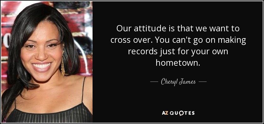 Our attitude is that we want to cross over. You can't go on making records just for your own hometown. - Cheryl James