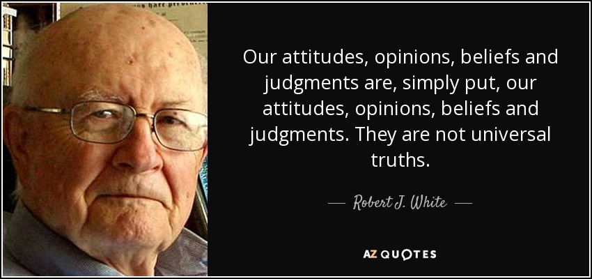 Our attitudes, opinions, beliefs and judgments are, simply put, our attitudes, opinions, beliefs and judgments. They are not universal truths. - Robert J. White
