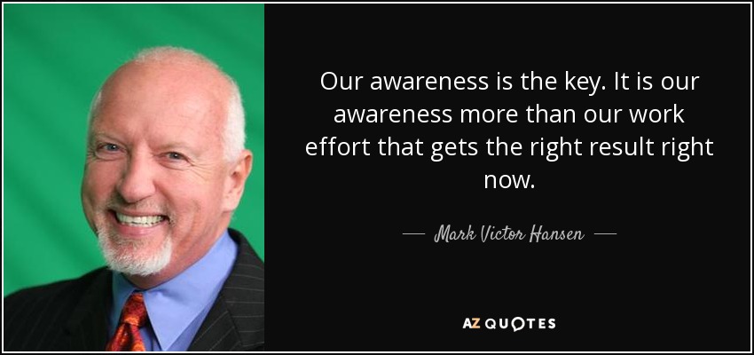 Our awareness is the key. It is our awareness more than our work effort that gets the right result right now. - Mark Victor Hansen