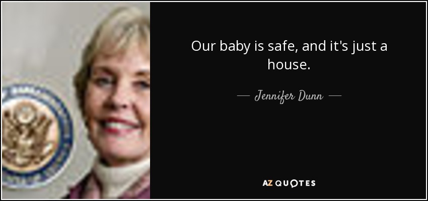 Our baby is safe, and it's just a house. - Jennifer Dunn