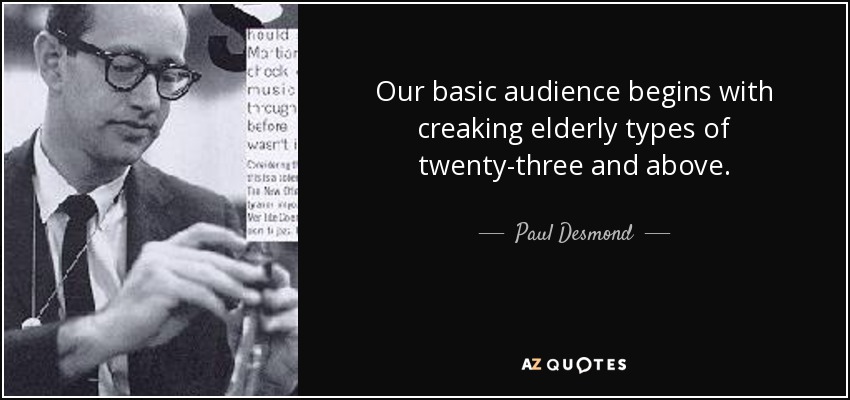 Our basic audience begins with creaking elderly types of twenty-three and above. - Paul Desmond