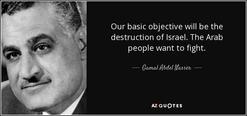 Our basic objective will be the destruction of Israel. The Arab people want to fight. - Gamal Abdel Nasser