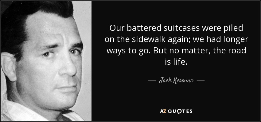 Our battered suitcases were piled on the sidewalk again; we had longer ways to go. But no matter, the road is life. - Jack Kerouac