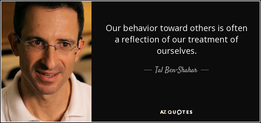 Our behavior toward others is often a reflection of our treatment of ourselves. - Tal Ben-Shahar