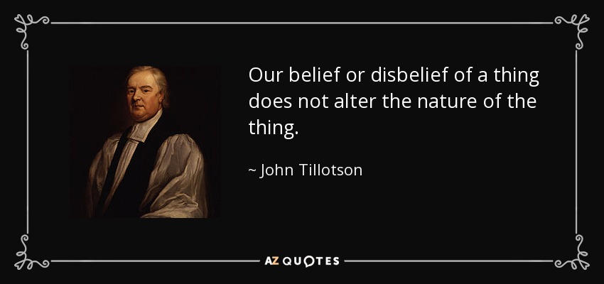 Our belief or disbelief of a thing does not alter the nature of the thing. - John Tillotson