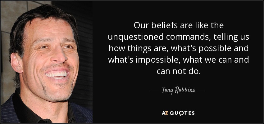 Our beliefs are like the unquestioned commands, telling us how things are, what's possible and what's impossible, what we can and can not do. - Tony Robbins