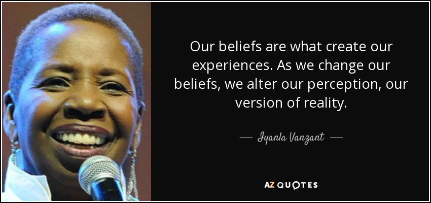 Our beliefs are what create our experiences. As we change our beliefs, we alter our perception, our version of reality. - Iyanla Vanzant