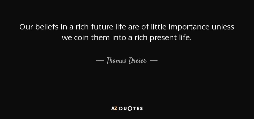 Our beliefs in a rich future life are of little importance unless we coin them into a rich present life. - Thomas Dreier