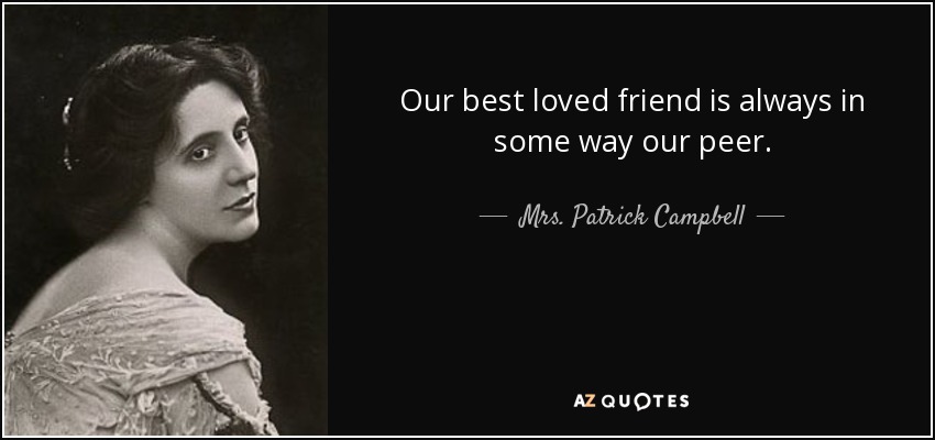 Our best loved friend is always in some way our peer. - Mrs. Patrick Campbell