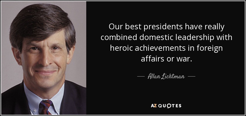 Our best presidents have really combined domestic leadership with heroic achievements in foreign affairs or war. - Allan Lichtman