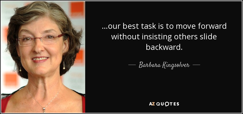 ...our best task is to move forward without insisting others slide backward. - Barbara Kingsolver