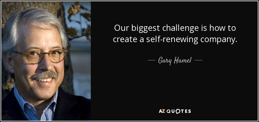 Our biggest challenge is how to create a self-renewing company. - Gary Hamel