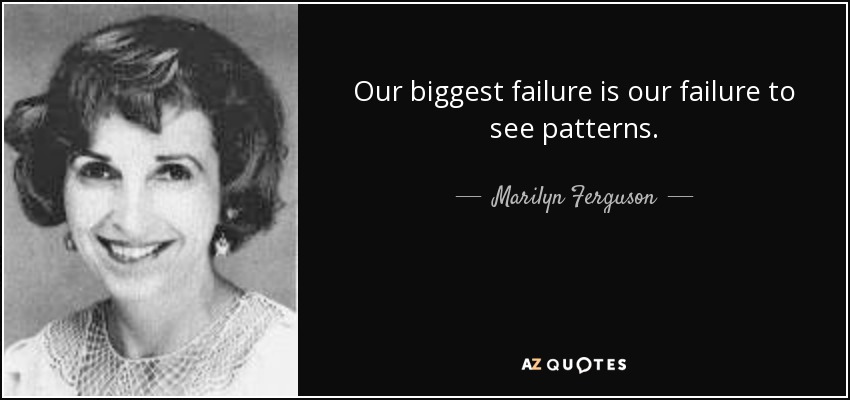 Our biggest failure is our failure to see patterns. - Marilyn Ferguson