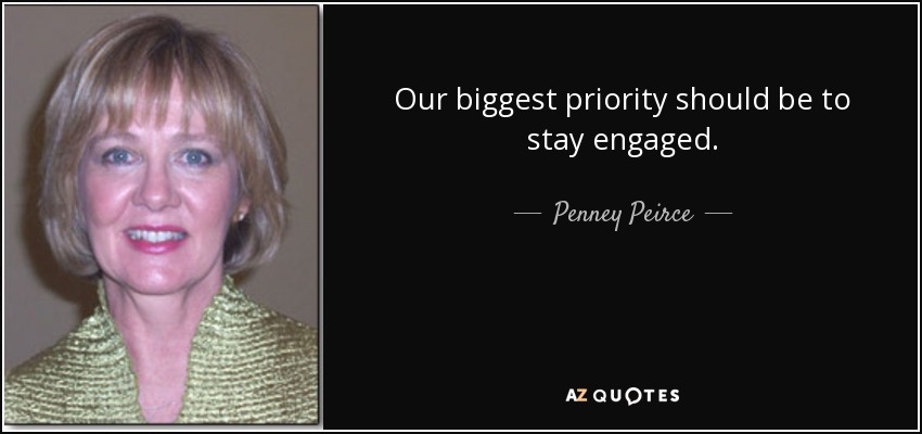 Our biggest priority should be to stay engaged. - Penney Peirce