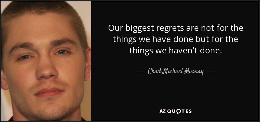 Our biggest regrets are not for the things we have done but for the things we haven't done. - Chad Michael Murray