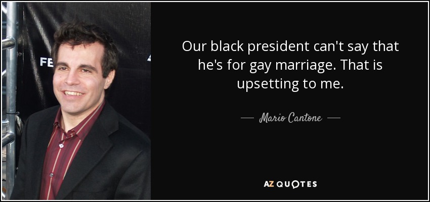 Our black president can't say that he's for gay marriage. That is upsetting to me. - Mario Cantone