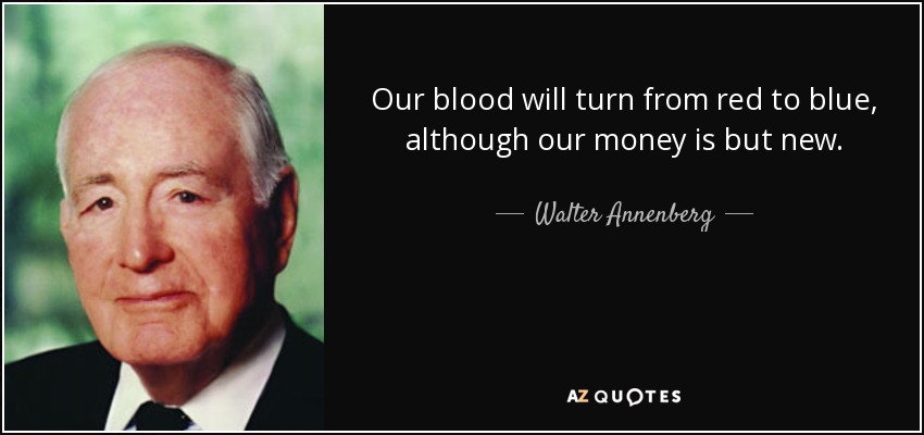 Our blood will turn from red to blue, although our money is but new. - Walter Annenberg