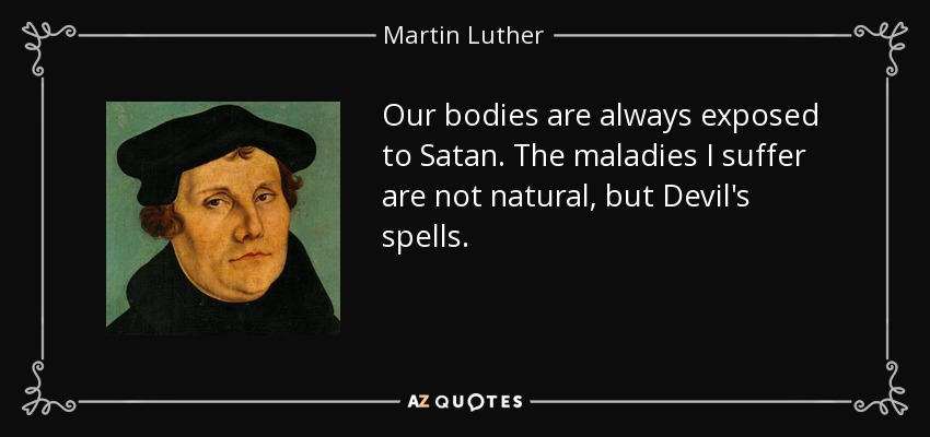 Our bodies are always exposed to Satan. The maladies I suffer are not natural, but Devil's spells. - Martin Luther