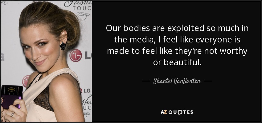 Our bodies are exploited so much in the media, I feel like everyone is made to feel like they're not worthy or beautiful. - Shantel VanSanten
