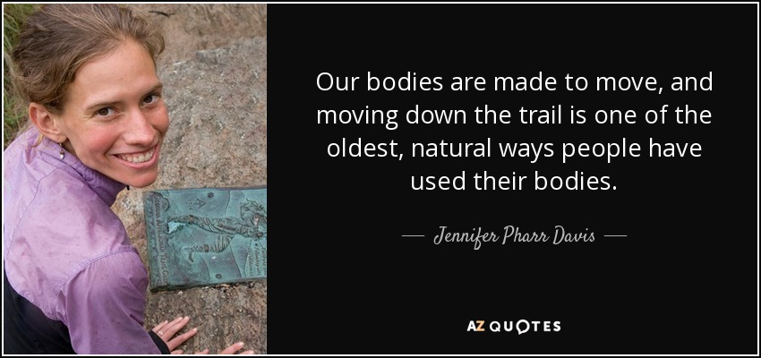 Our bodies are made to move, and moving down the trail is one of the oldest, natural ways people have used their bodies. - Jennifer Pharr Davis
