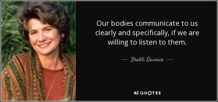 Our bodies communicate to us clearly and specifically, if we are willing to listen to them. - Shakti Gawain