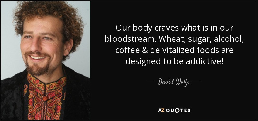 Our body craves what is in our bloodstream. Wheat, sugar, alcohol, coffee & de-vitalized foods are designed to be addictive! - David Wolfe