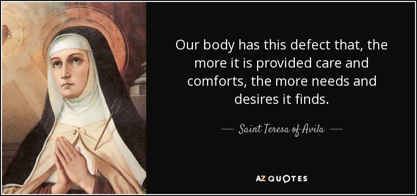 Our body has this defect that, the more it is provided care and comforts, the more needs and desires it finds. - Teresa of Avila