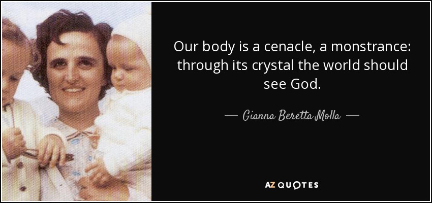Our body is a cenacle, a monstrance: through its crystal the world should see God. - Gianna Beretta Molla