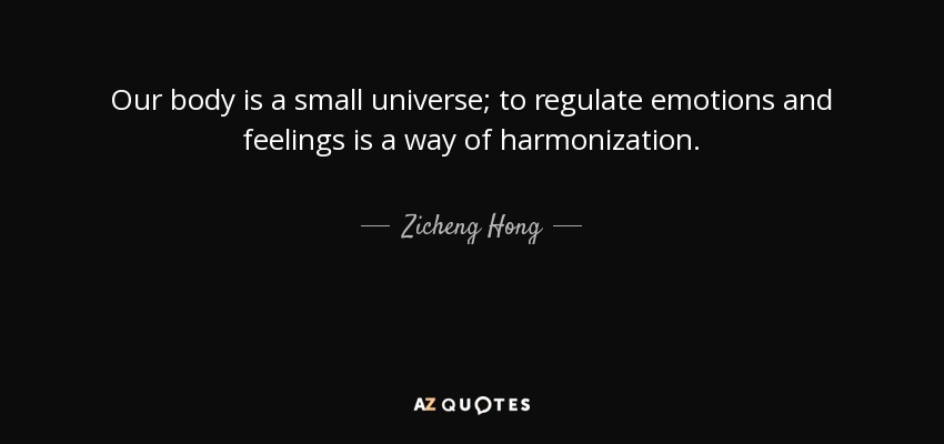 Our body is a small universe; to regulate emotions and feelings is a way of harmonization. - Zicheng Hong