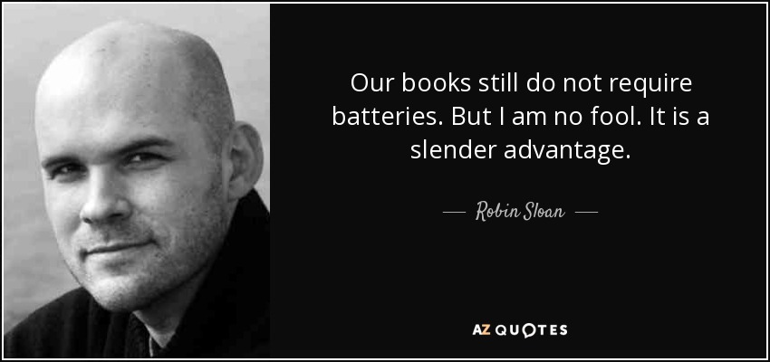 Our books still do not require batteries. But I am no fool. It is a slender advantage. - Robin Sloan