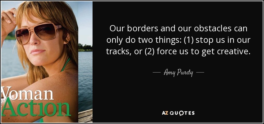 Our borders and our obstacles can only do two things: (1) stop us in our tracks, or (2) force us to get creative. - Amy Purdy