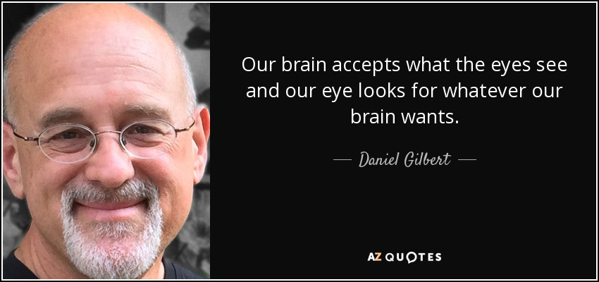 Our brain accepts what the eyes see and our eye looks for whatever our brain wants. - Daniel Gilbert