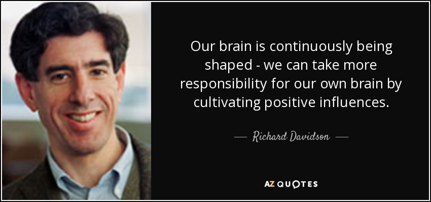 Our brain is continuously being shaped - we can take more responsibility for our own brain by cultivating positive influences. - Richard Davidson