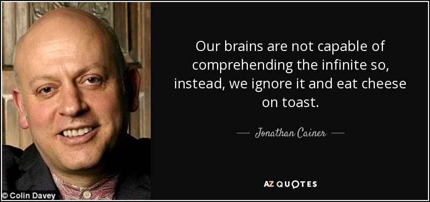 Our brains are not capable of comprehending the infinite so, instead, we ignore it and eat cheese on toast. - Jonathan Cainer