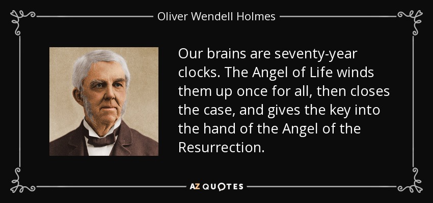 Our brains are seventy-year clocks. The Angel of Life winds them up once for all, then closes the case, and gives the key into the hand of the Angel of the Resurrection. - Oliver Wendell Holmes Sr. 