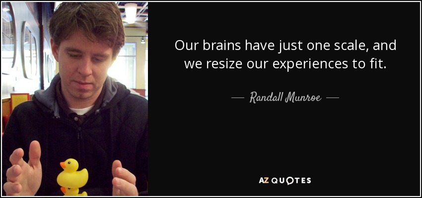 Our brains have just one scale, and we resize our experiences to fit. - Randall Munroe