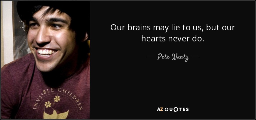 Our brains may lie to us, but our hearts never do. - Pete Wentz