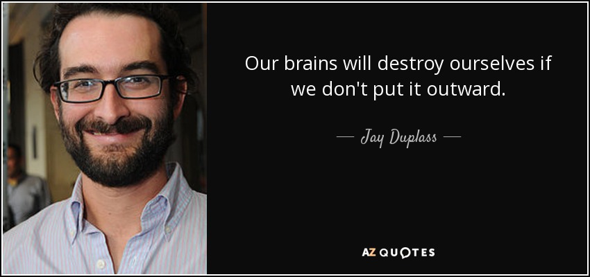 Our brains will destroy ourselves if we don't put it outward. - Jay Duplass