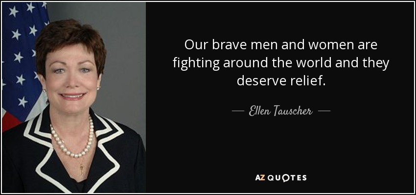 Our brave men and women are fighting around the world and they deserve relief. - Ellen Tauscher