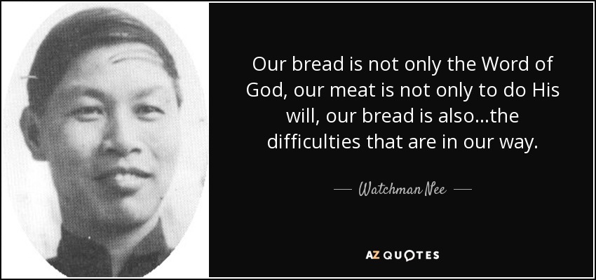 Our bread is not only the Word of God, our meat is not only to do His will, our bread is also...the difficulties that are in our way. - Watchman Nee