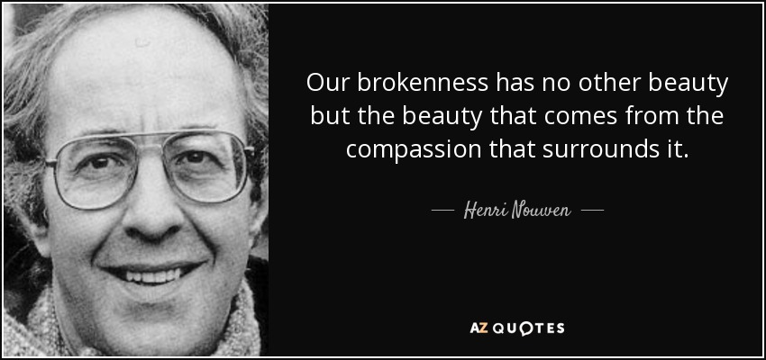Our brokenness has no other beauty but the beauty that comes from the compassion that surrounds it. - Henri Nouwen