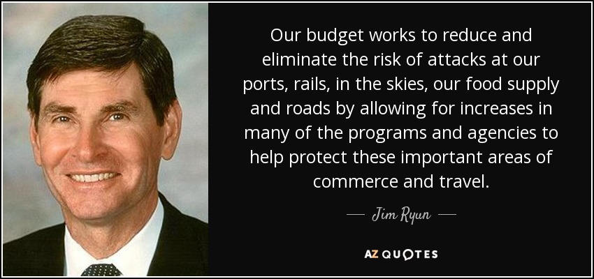 Our budget works to reduce and eliminate the risk of attacks at our ports, rails, in the skies, our food supply and roads by allowing for increases in many of the programs and agencies to help protect these important areas of commerce and travel. - Jim Ryun