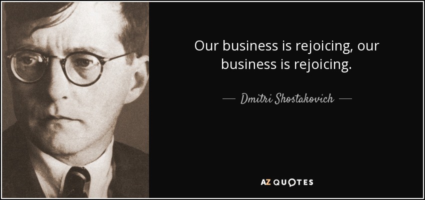 Our business is rejoicing, our business is rejoicing. - Dmitri Shostakovich